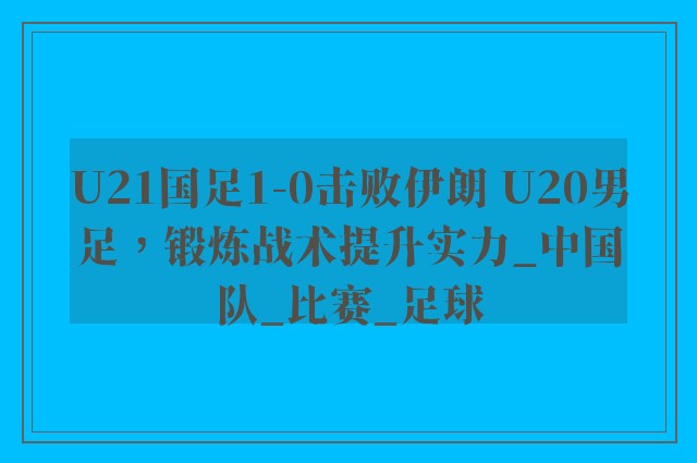 U21国足1-0击败伊朗 U20男足，锻炼战术提升实力_中国队_比赛_足球