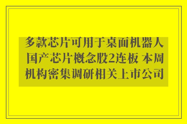 多款芯片可用于桌面机器人 国产芯片概念股2连板 本周机构密集调研相关上市公司